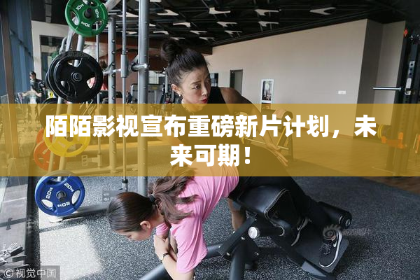 陌陌影视宣布重磅新片计划，未来可期！