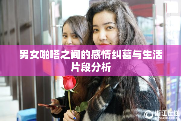 男女啪嗒之间的感情纠葛与生活片段分析
