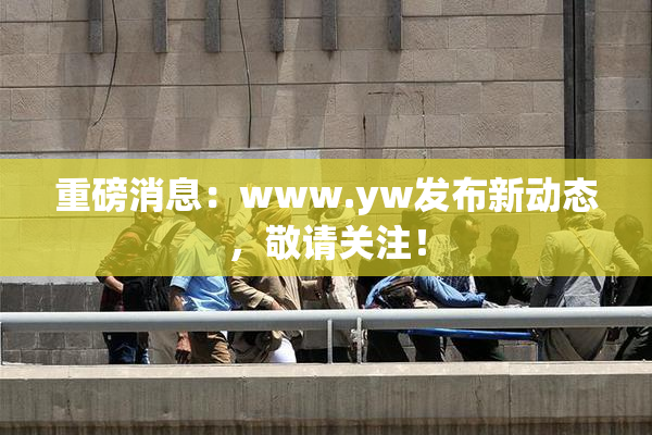 重磅消息：www.yw发布新动态，敬请关注！