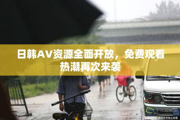 日韩AV资源全面开放，免费观看热潮再次来袭