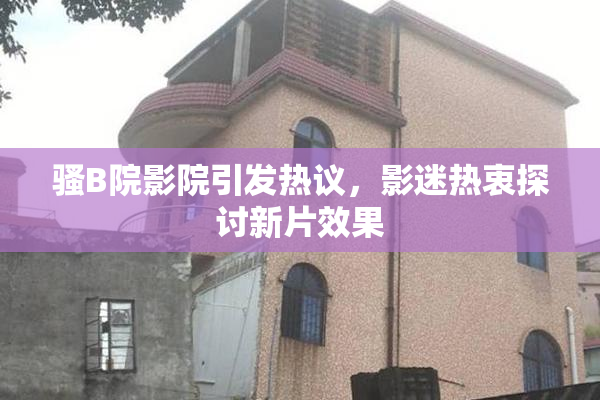 骚B院影院引发热议，影迷热衷探讨新片效果