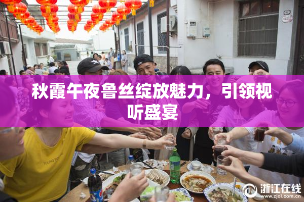 秋霞午夜鲁丝绽放魅力，引领视听盛宴