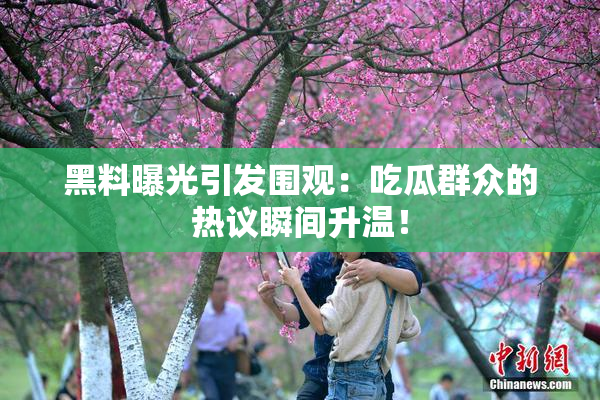 黑料曝光引发围观：吃瓜群众的热议瞬间升温！