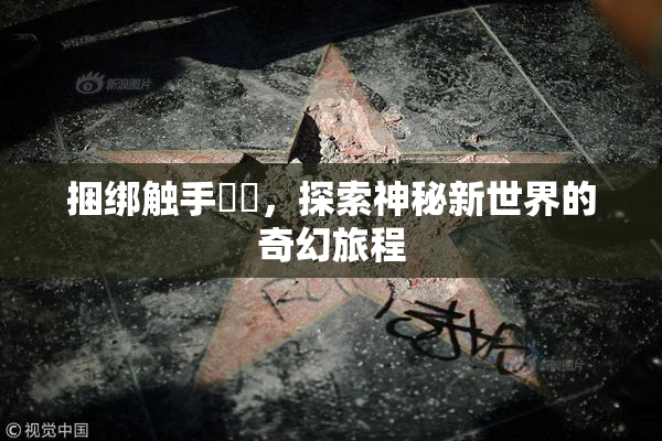 捆绑触手❌‌，探索神秘新世界的奇幻旅程