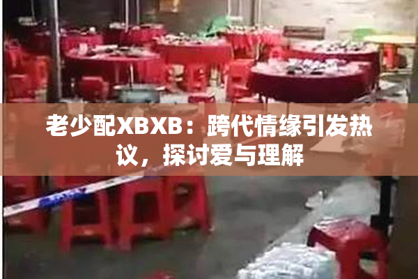 老少配XBXB：跨代情缘引发热议，探讨爱与理解