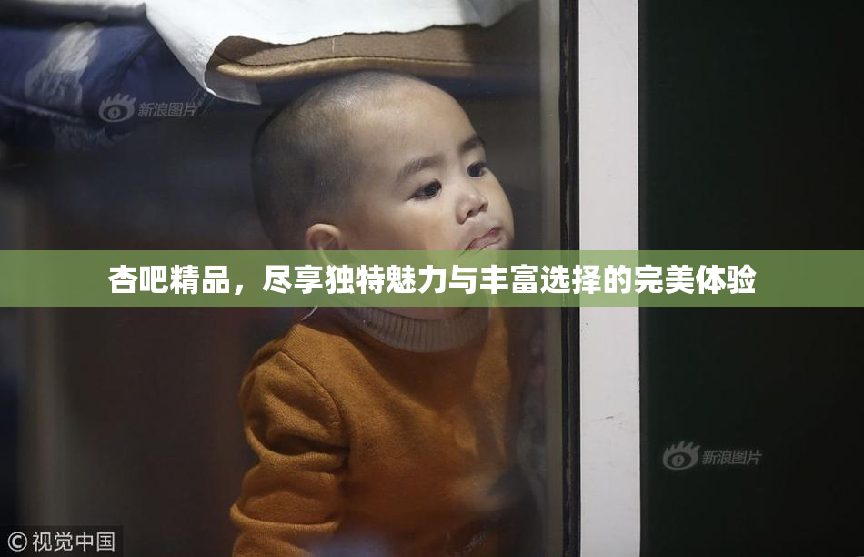 杏吧精品，尽享独特魅力与丰富选择的完美体验