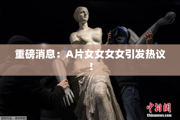 重磅消息：A片女女女女引发热议！
