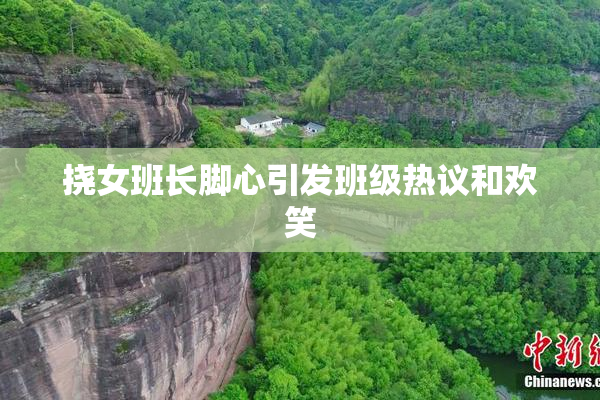 挠女班长脚心引发班级热议和欢笑