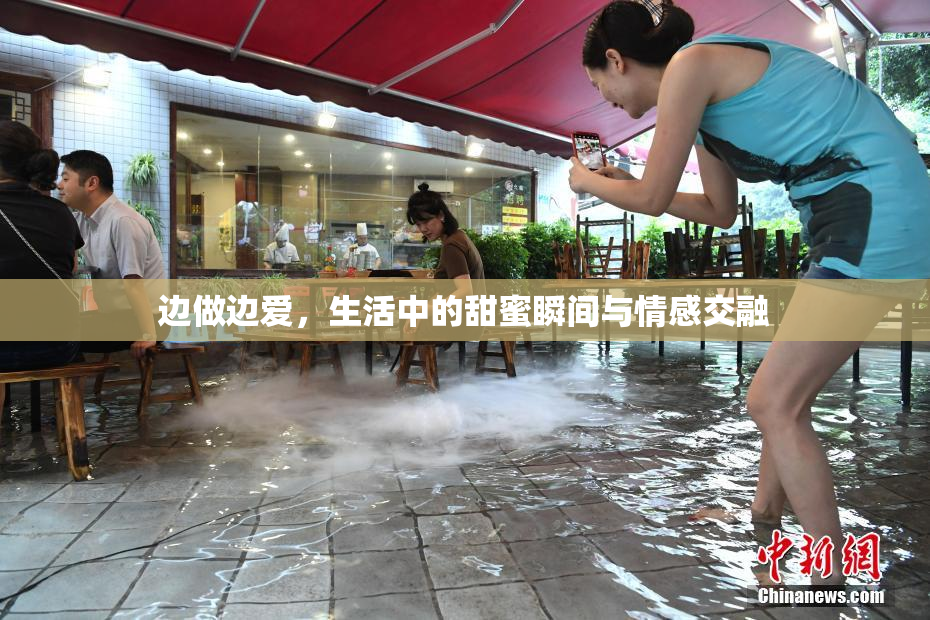 边做边爱，生活中的甜蜜瞬间与情感交融