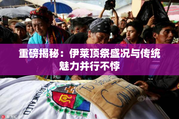 重磅揭秘：伊莱顶祭盛况与传统魅力并行不悖