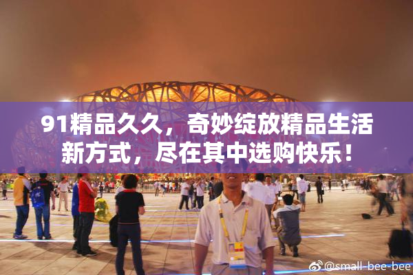 91精品久久，奇妙绽放精品生活新方式，尽在其中选购快乐！
