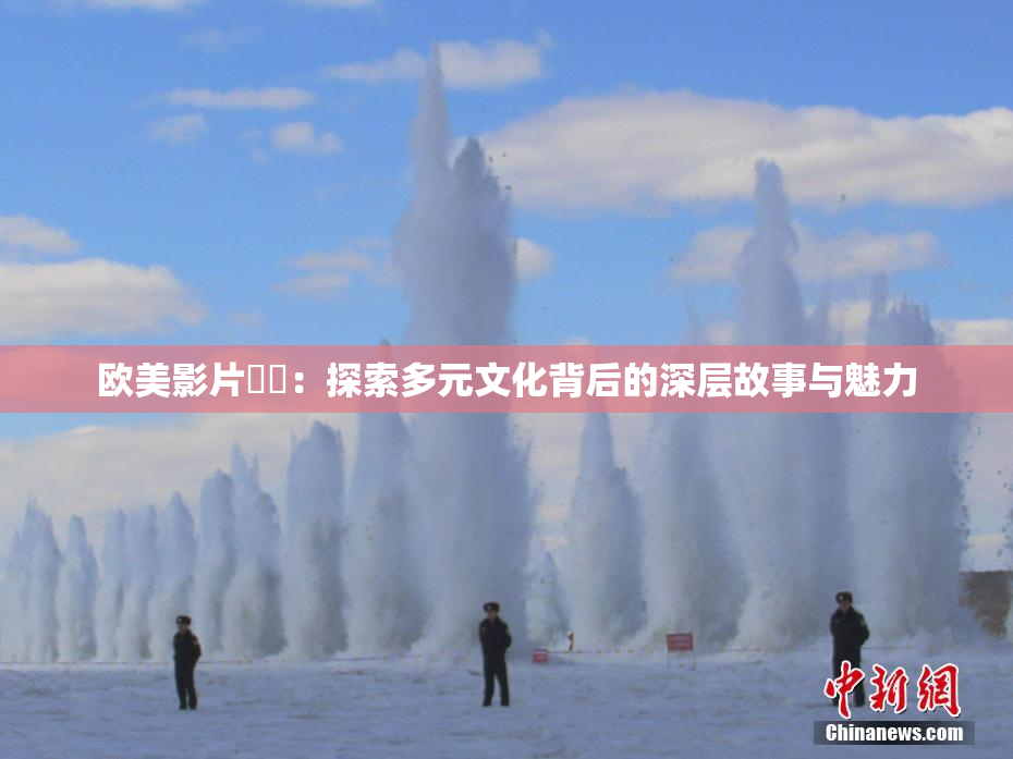欧美影片❌‌：探索多元文化背后的深层故事与魅力