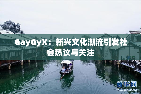 GayGyX：新兴文化潮流引发社会热议与关注