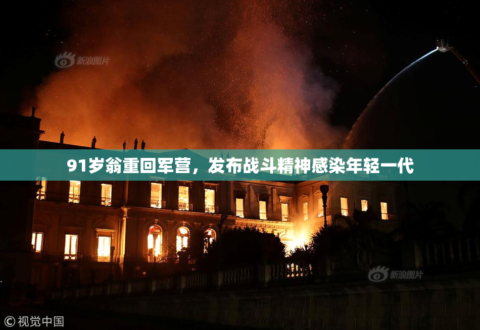 91岁翁重回军营，发布战斗精神感染年轻一代