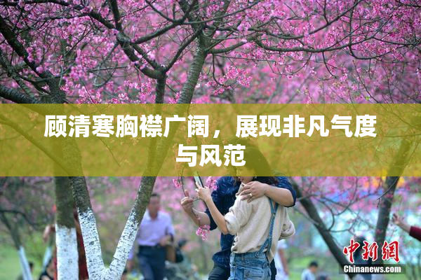 顾清寒胸襟广阔，展现非凡气度与风范