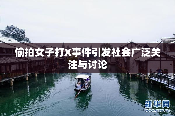 偷拍女子打X事件引发社会广泛关注与讨论