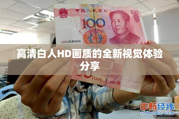 高清白人HD画质的全新视觉体验分享