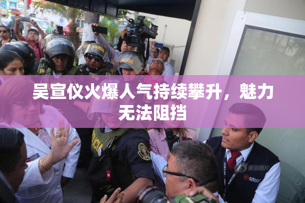 吴宣仪火爆人气持续攀升，魅力无法阻挡