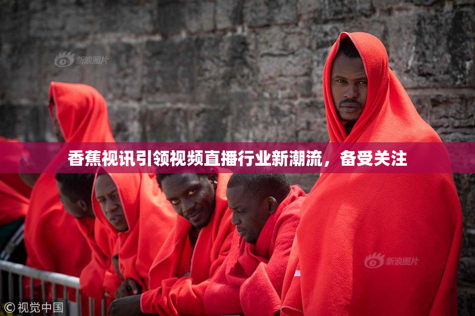 香蕉视讯引领视频直播行业新潮流，备受关注