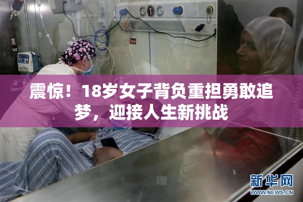 震惊！18岁女子背负重担勇敢追梦，迎接人生新挑战