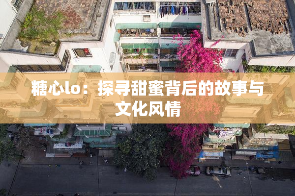 糖心lo：探寻甜蜜背后的故事与文化风情