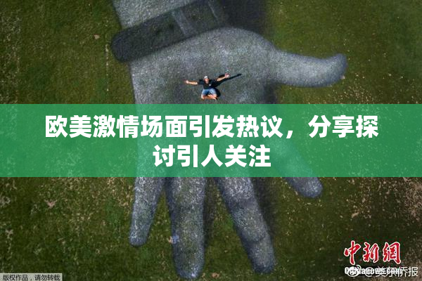 欧美激情场面引发热议，分享探讨引人关注