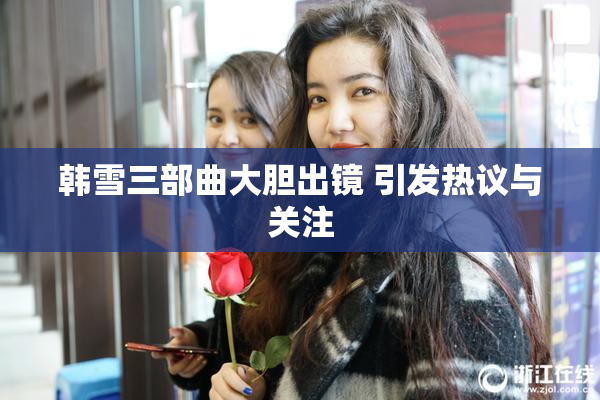 韩雪三部曲大胆出镜 引发热议与关注