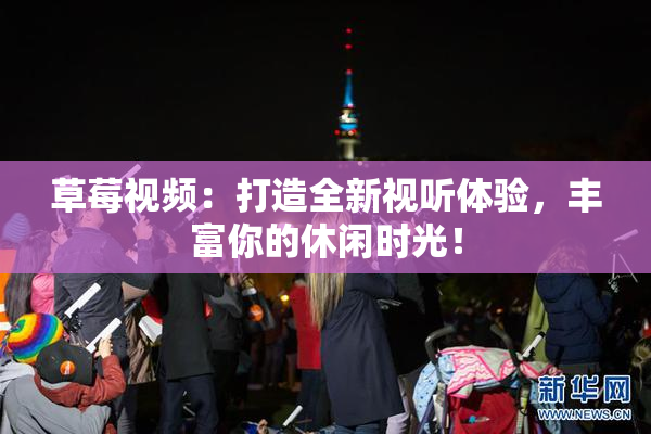 草莓视频：打造全新视听体验，丰富你的休闲时光！