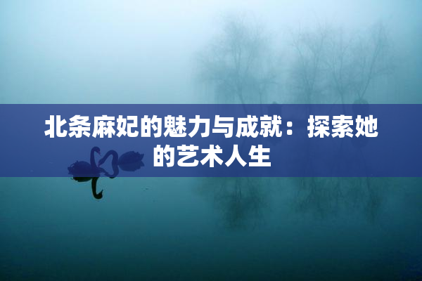 北条麻妃的魅力与成就：探索她的艺术人生