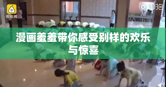 漫画羞羞带你感受别样的欢乐与惊喜