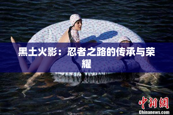 黑土火影：忍者之路的传承与荣耀