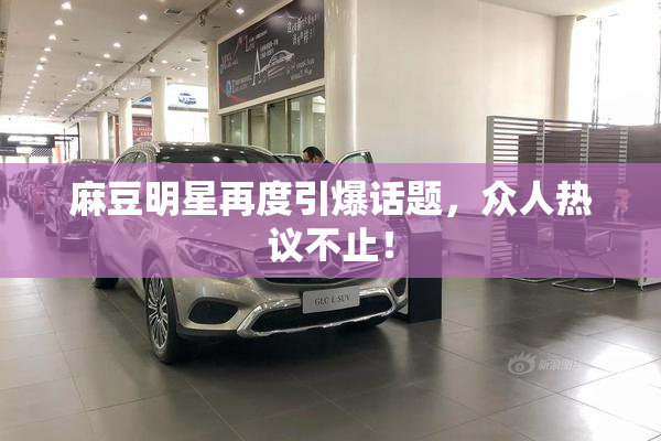 麻豆明星再度引爆话题，众人热议不止！