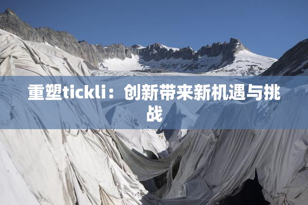 重塑tickli：创新带来新机遇与挑战
