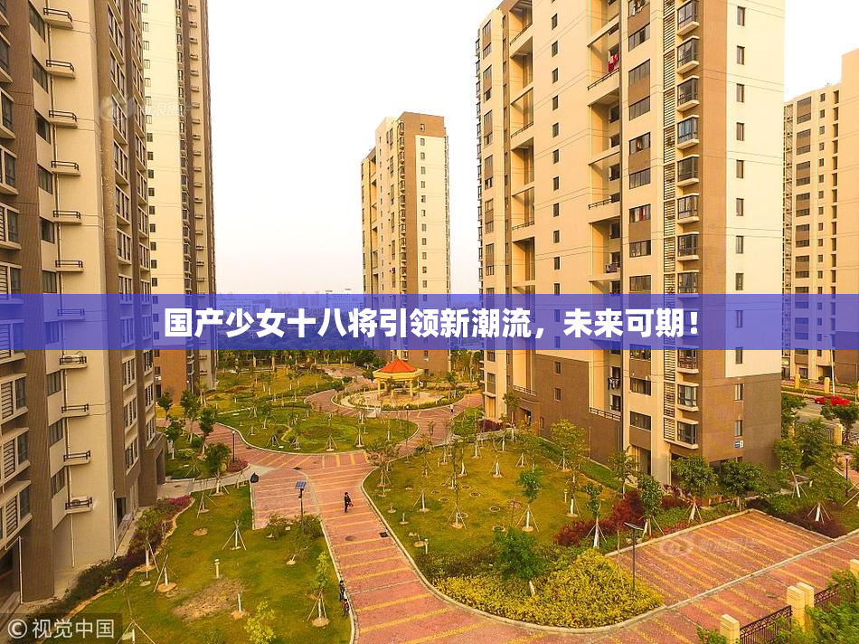国产少女十八将引领新潮流，未来可期！