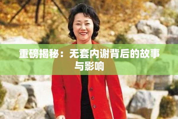 重磅揭秘：无套内谢背后的故事与影响