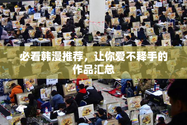 必看韩漫推荐，让你爱不释手的作品汇总