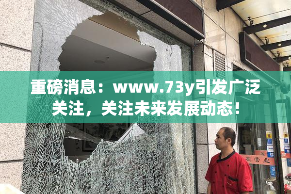重磅消息：www.73y引发广泛关注，关注未来发展动态！