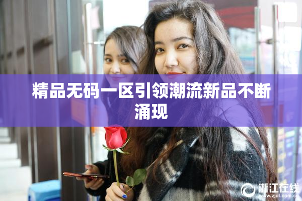精品无码一区引领潮流新品不断涌现