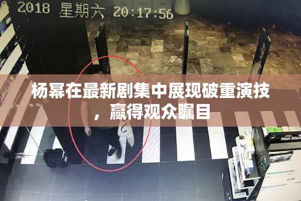 杨幂在最新剧集中展现破重演技，赢得观众瞩目