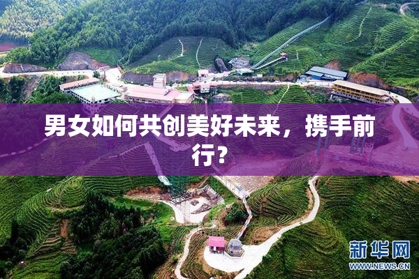 男女如何共创美好未来，携手前行？