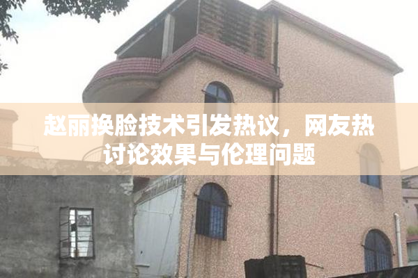 赵丽换脸技术引发热议，网友热讨论效果与伦理问题