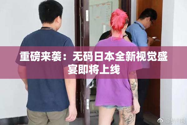 重磅来袭：无码日本全新视觉盛宴即将上线