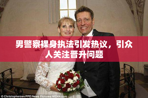 男警察裸身执法引发热议，引众人关注晋升问题