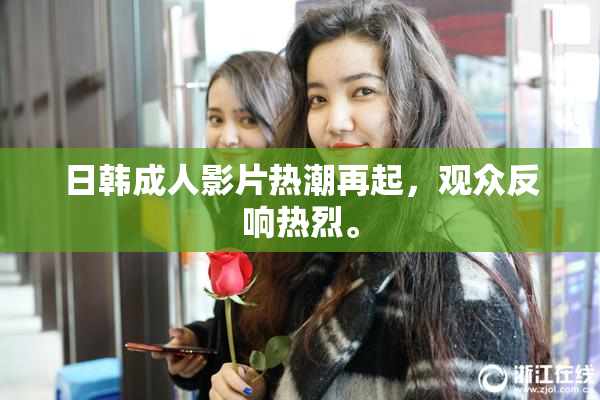 日韩成人影片热潮再起，观众反响热烈。