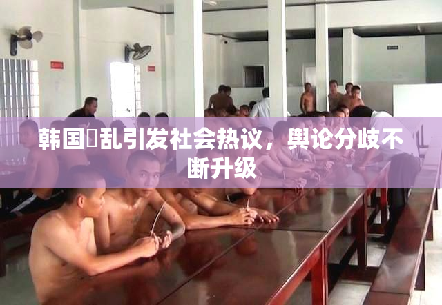 韩国婬乱引发社会热议，舆论分歧不断升级