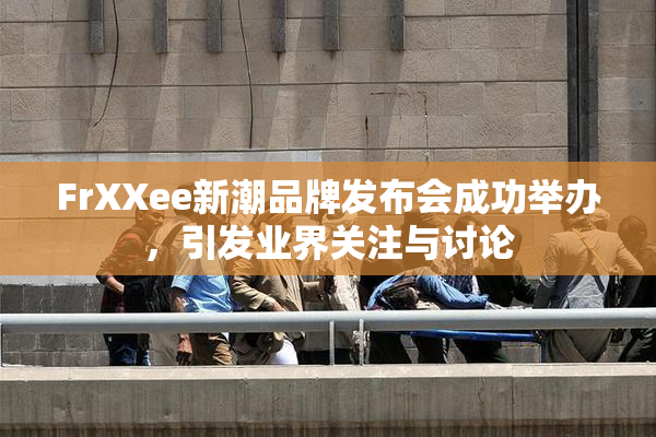 FrXXee新潮品牌发布会成功举办，引发业界关注与讨论