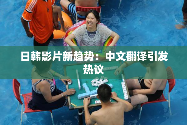 日韩影片新趋势：中文翻译引发热议