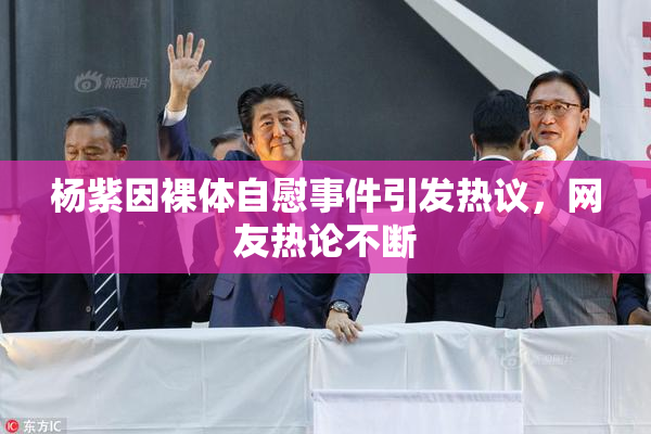 杨紫因裸体自慰事件引发热议，网友热论不断