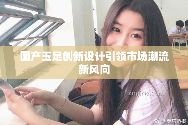 国产玉足创新设计引领市场潮流新风向