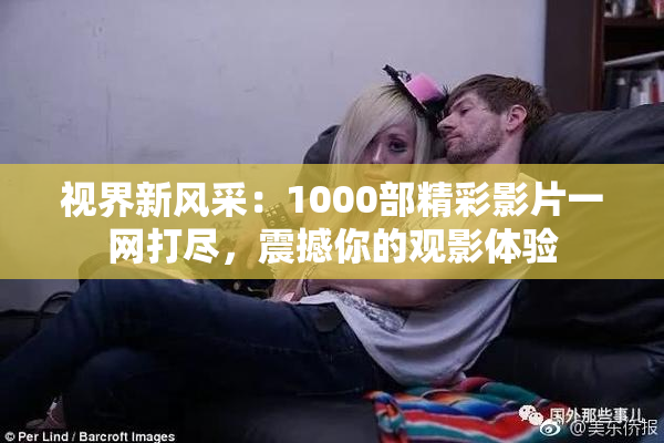 视界新风采：1000部精彩影片一网打尽，震撼你的观影体验